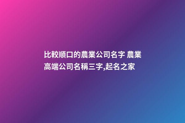 比較順口的農業公司名字 農業高端公司名稱三字,起名之家-第1張-公司起名-玄機派
